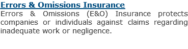 Errors & Omissions Insurance
Errors & Omissions (E&O) Insurance protects companies or individuals against claims regarding inadequate work or negligence. 